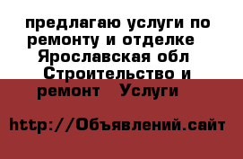 предлагаю услуги по ремонту и отделке - Ярославская обл. Строительство и ремонт » Услуги   